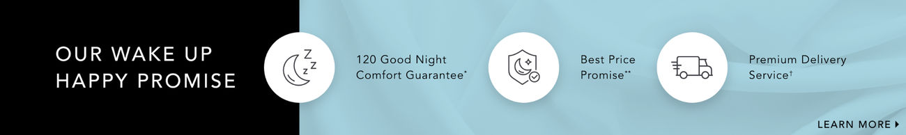 Our Wake Up Happy Promise | 120 Good Night Comfort Guarantee*, Best Price Promise**, Premium Delivery Service† | Learn More