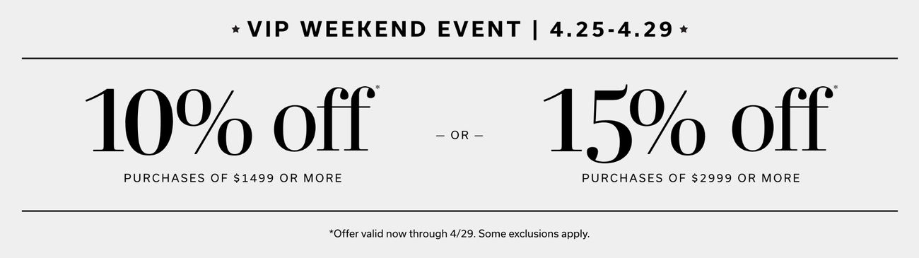 VIP Weekend Event | 10% off Purchases of $1499 or more - OR - 15% off Purchases of $2999 or more | Offer Valid 4.25 - 4.29