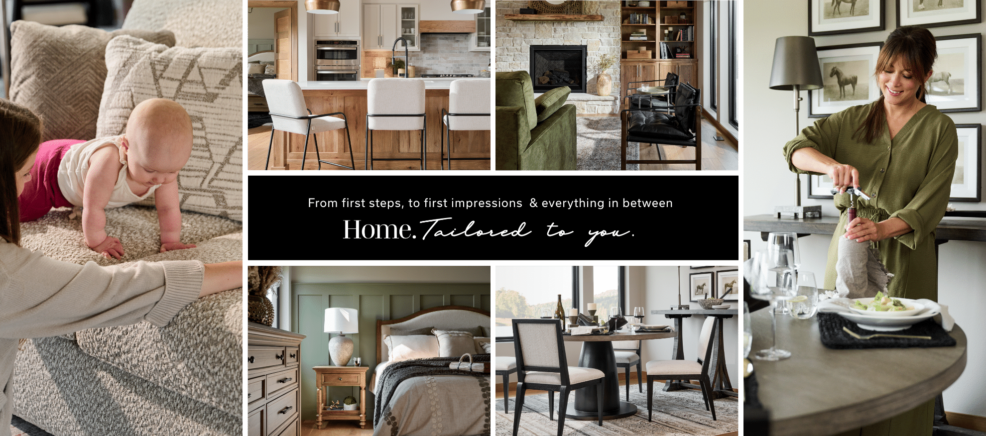 From first steps, to first impressions & everything in between. Home. Tailored to you.