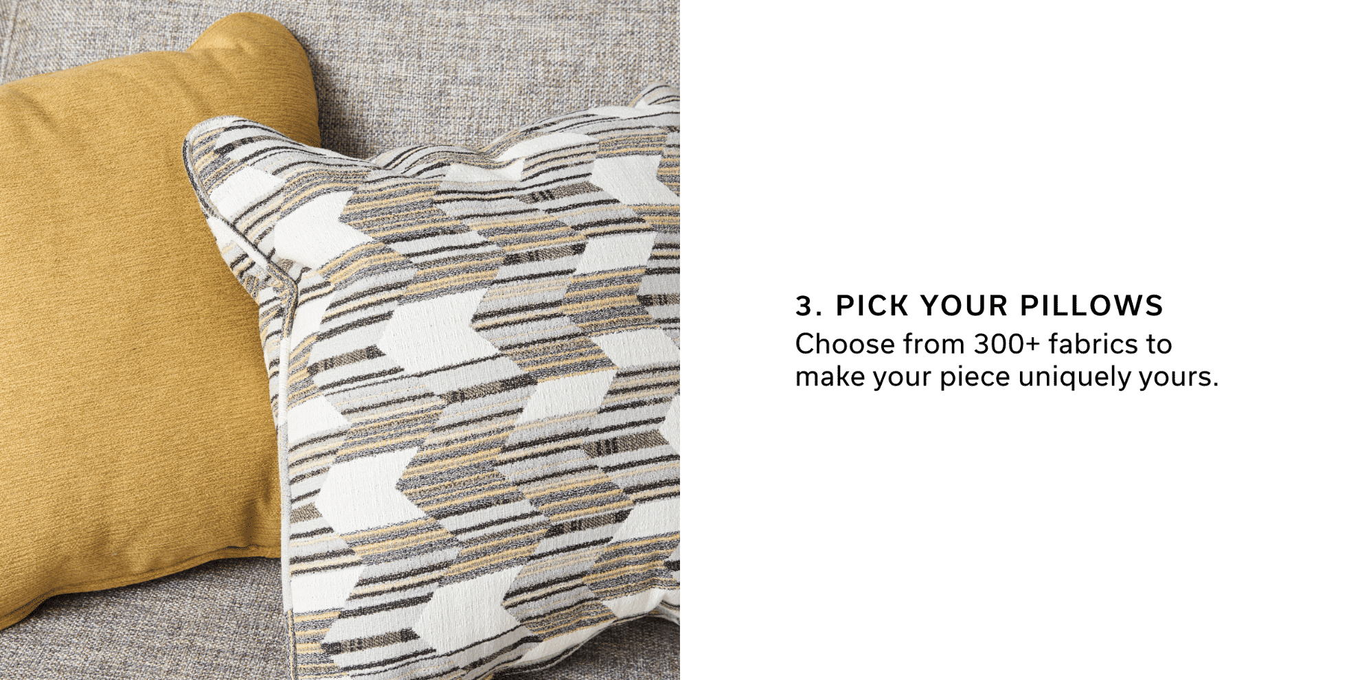 3. Pick Your Pillows | Choose from 300+ fabrics to make your piece uniquely yours.