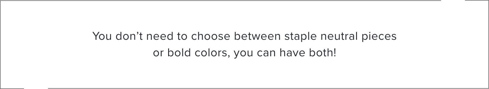 You don't have to choose between staple neutral pieces or bold colors, you can have both!
